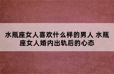 水瓶座女人喜欢什么样的男人 水瓶座女人婚内出轨后的心态